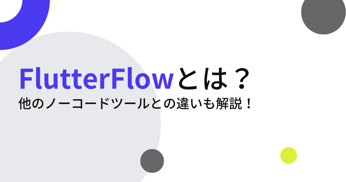 FlutterFlowとは？特徴や他のノーコードツールとの違いも解説！